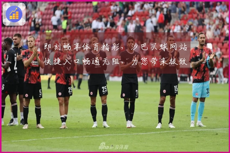 即刻畅享体育精彩，沙巴买球网站快捷入口畅通无阻，为您带来极致流畅体验