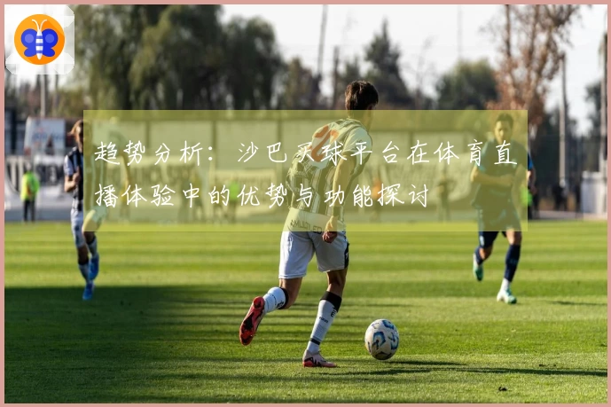 趋势分析：沙巴买球平台在体育直播体验中的优势与功能探讨