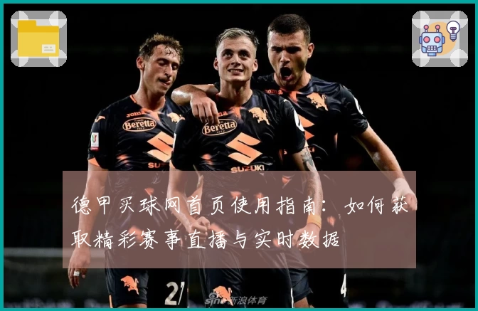 德甲买球网首页使用指南：如何获取精彩赛事直播与实时数据