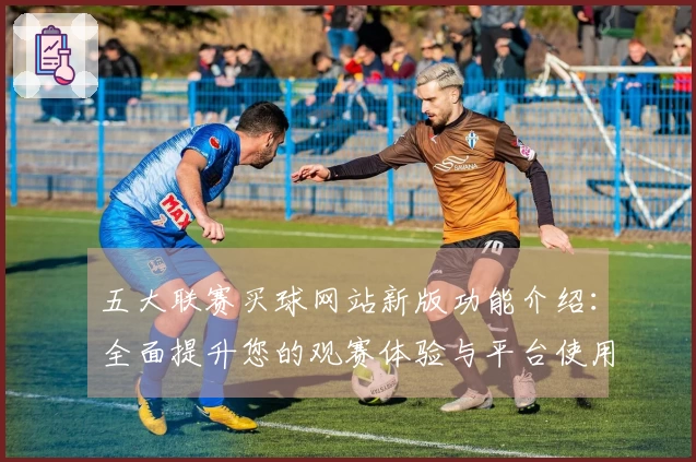 五大联赛买球网站新版功能介绍：全面提升您的观赛体验与平台使用效率