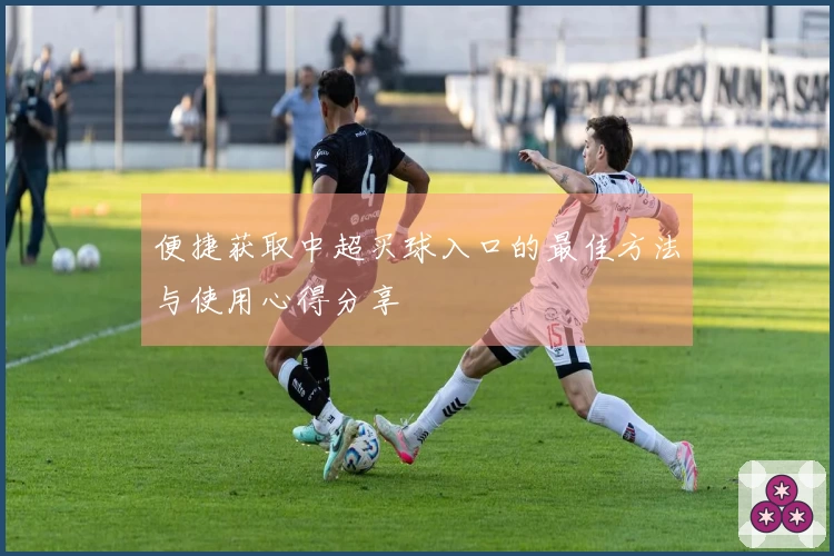 便捷获取中超买球入口的最佳方法与使用心得分享